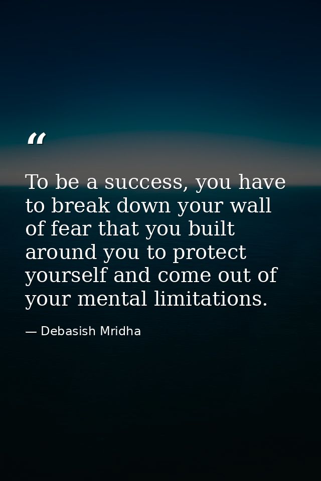 To be a success, you have to break down your wall of fear that you built around you to protect yourself and come out of  — Debasish Mridha