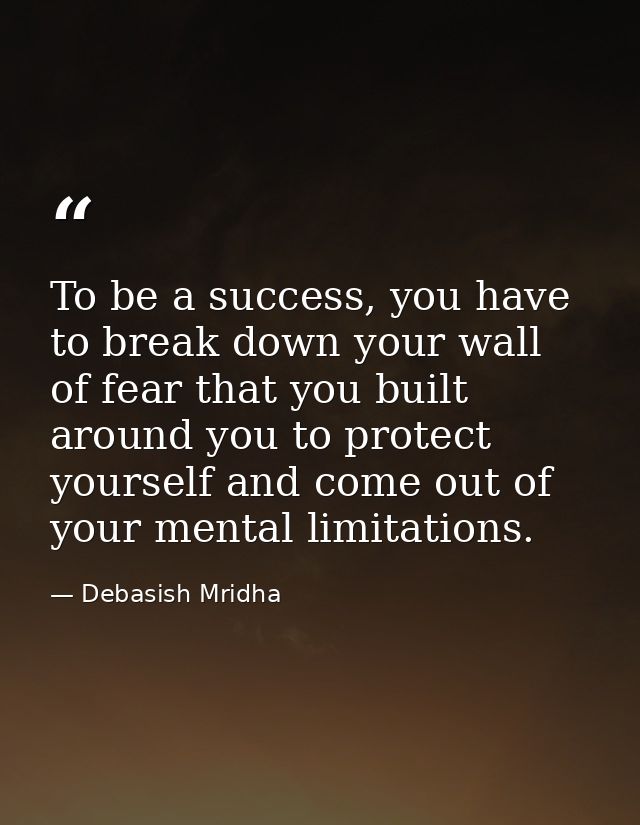 To be a success, you have to break down your wall of fear that you built around you to protect yourself and come out of  — Debasish Mridha