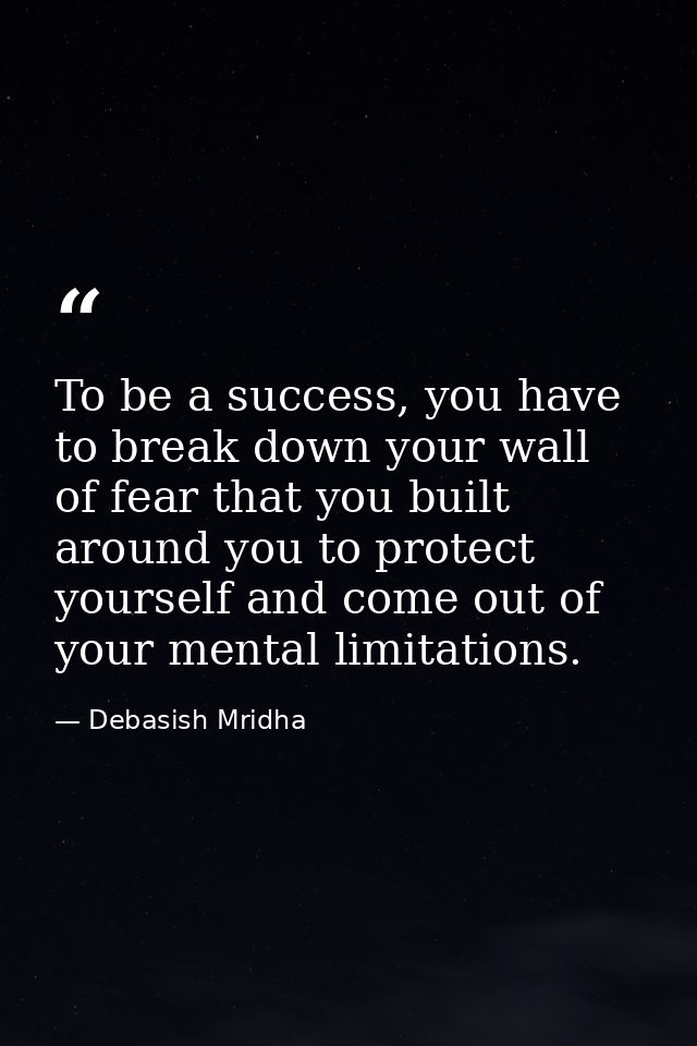 To be a success, you have to break down your wall of fear that you built around you to protect yourself and come out of  — Debasish Mridha