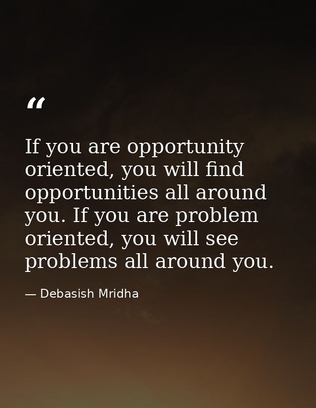 If you are opportunity oriented, you will find opportunities all around you. If you are problem oriented, you will see p — Debasish Mridha