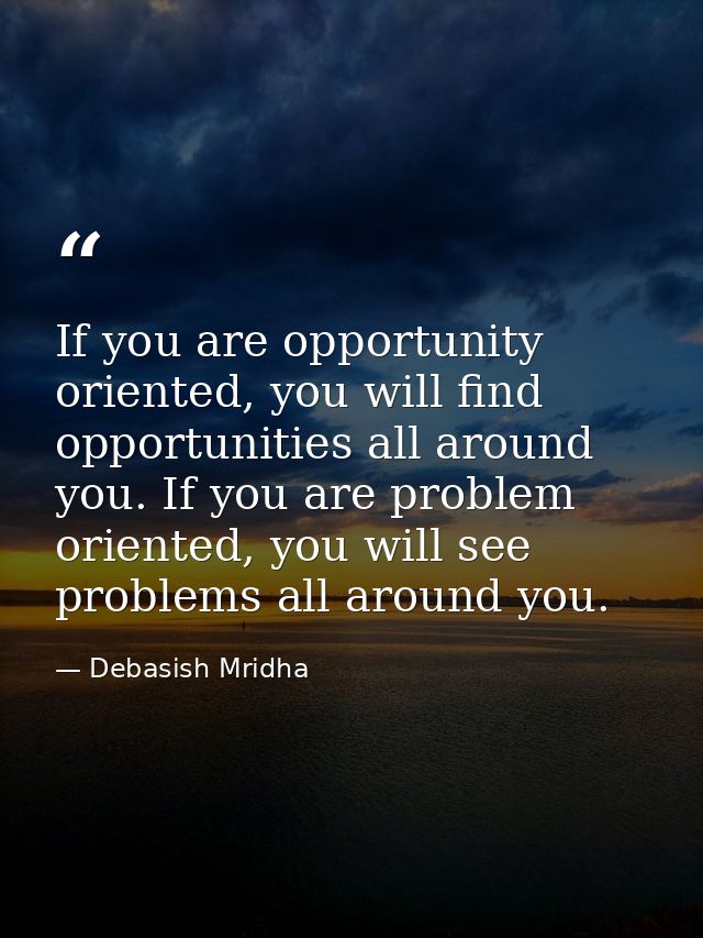 If you are opportunity oriented, you will find opportunities all around you. If you are problem oriented, you will see p — Debasish Mridha