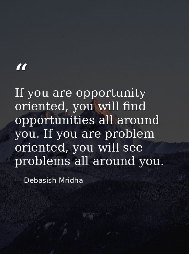 If you are opportunity oriented, you will find opportunities all around you. If you are problem oriented, you will see p — Debasish Mridha