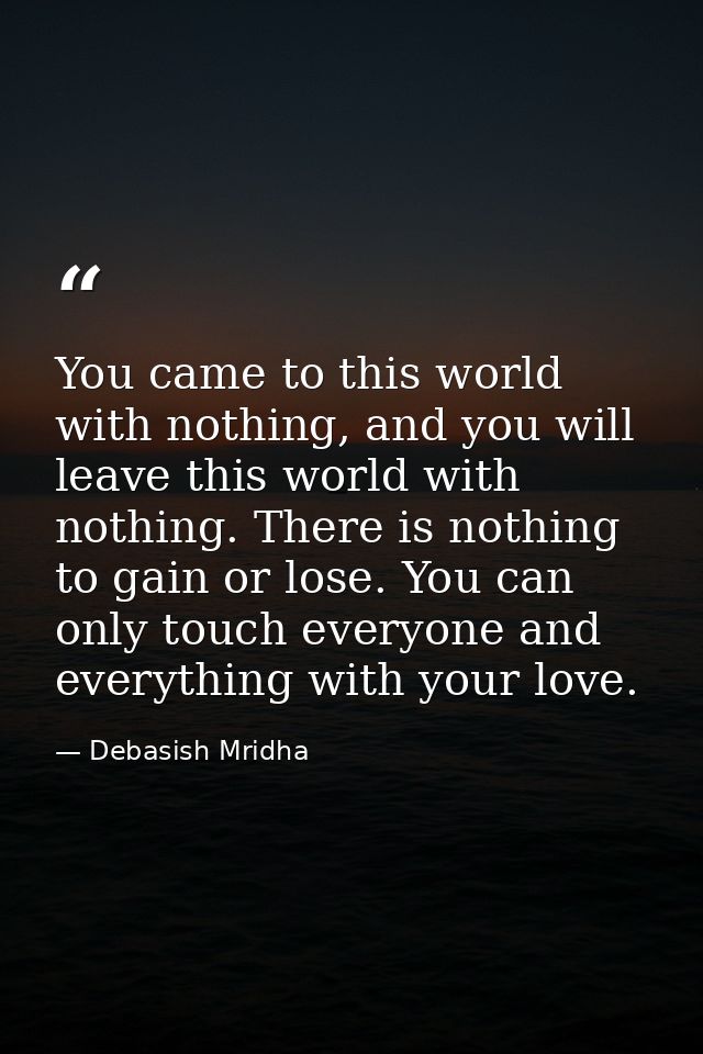 You came to this world with nothing, and you will leave this world with nothing. There is nothing to gain or lose. You c — Debasish Mridha