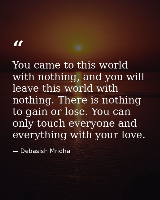You came to this world with nothing, and you will leave this world with nothing. There is nothing to gain or lose. You c — Debasish Mridha