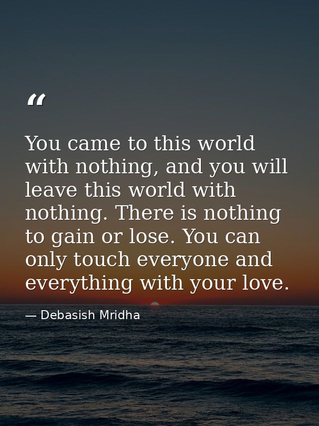 You came to this world with nothing, and you will leave this world with nothing. There is nothing to gain or lose. You c — Debasish Mridha