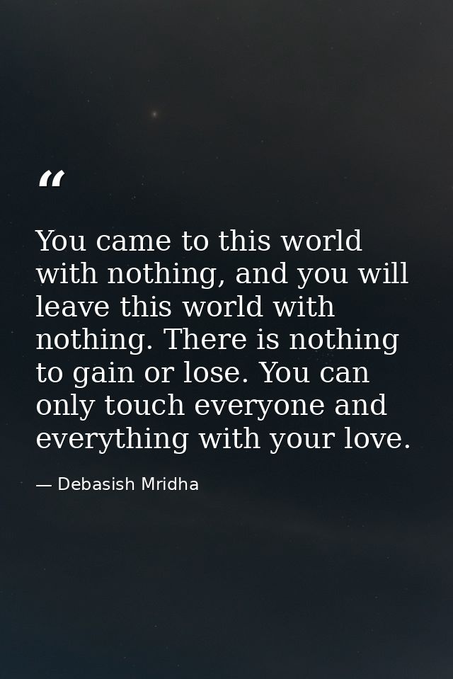 You came to this world with nothing, and you will leave this world with nothing. There is nothing to gain or lose. You c — Debasish Mridha