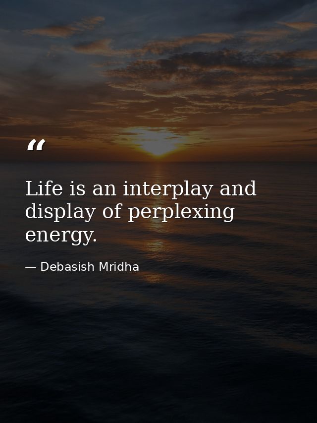 Life is an interplay and display of perplexing energy. — Debasish Mridha