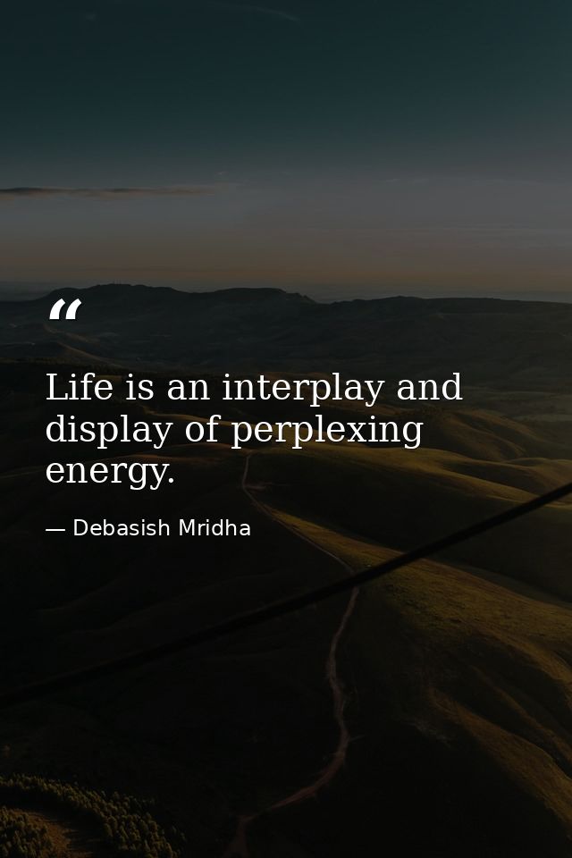 Life is an interplay and display of perplexing energy. — Debasish Mridha