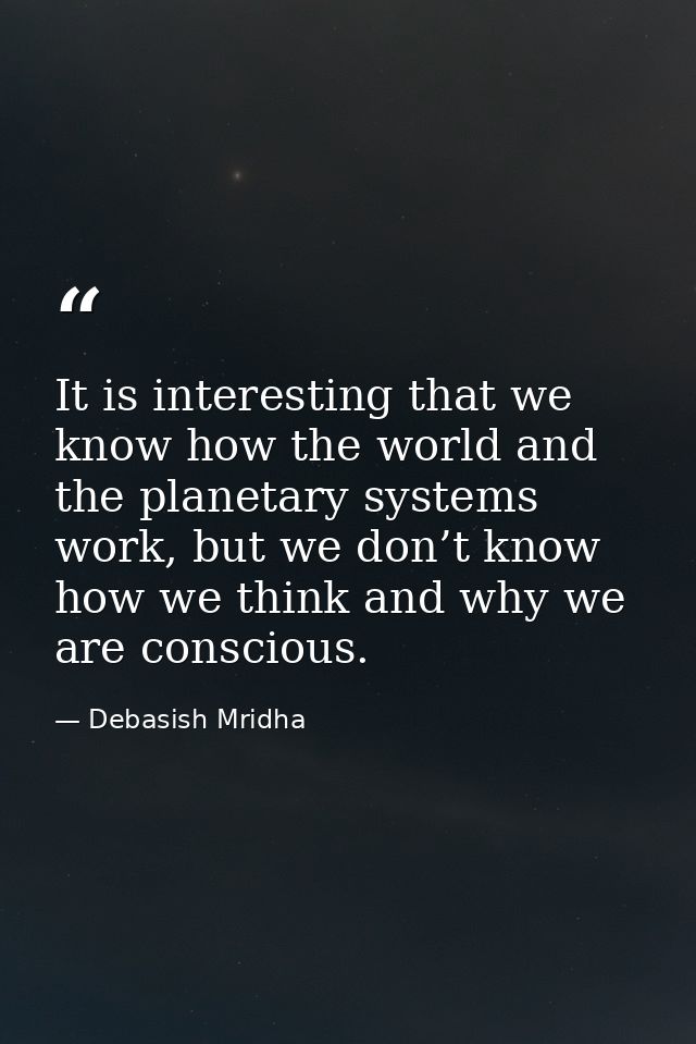 It is interesting that we know how the world and the planetary systems work, but we don’t know how we think and why we a — Debasish Mridha