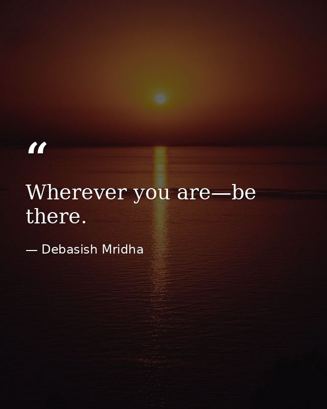 Wherever you are—be there. — Debasish Mridha