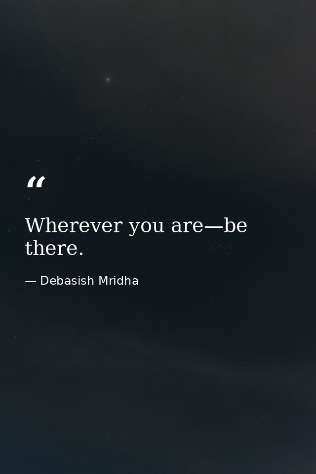 Wherever you are—be there. — Debasish Mridha