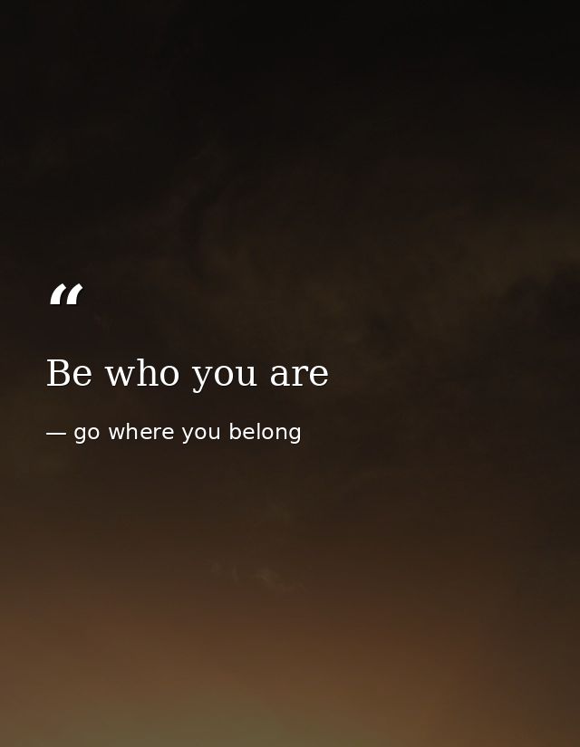 Be who you are — go where you belong