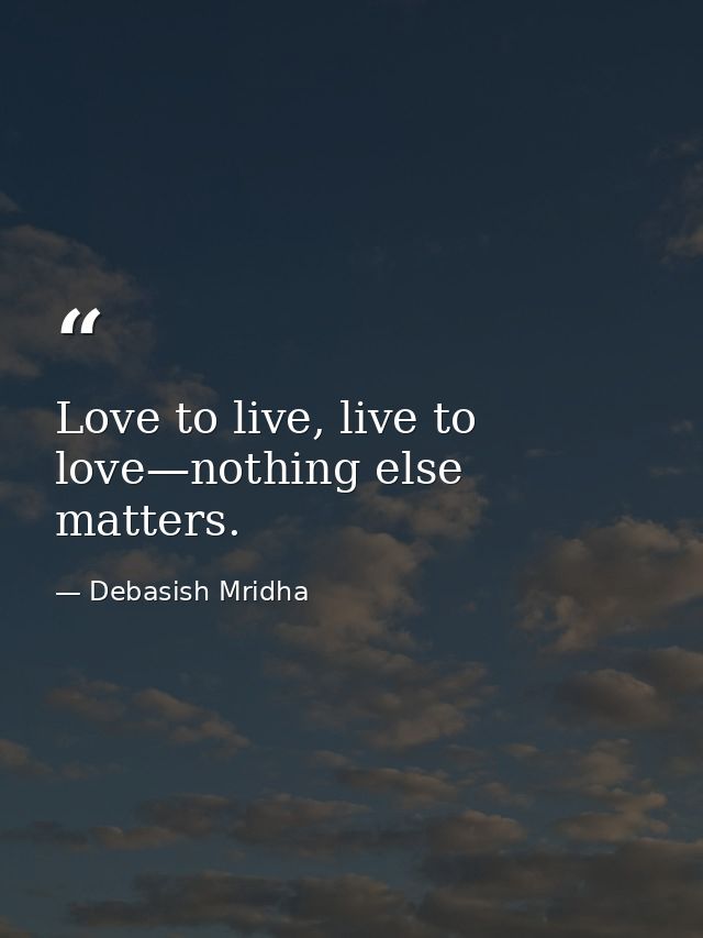 Love to live, live to love—nothing else matters. — Debasish Mridha