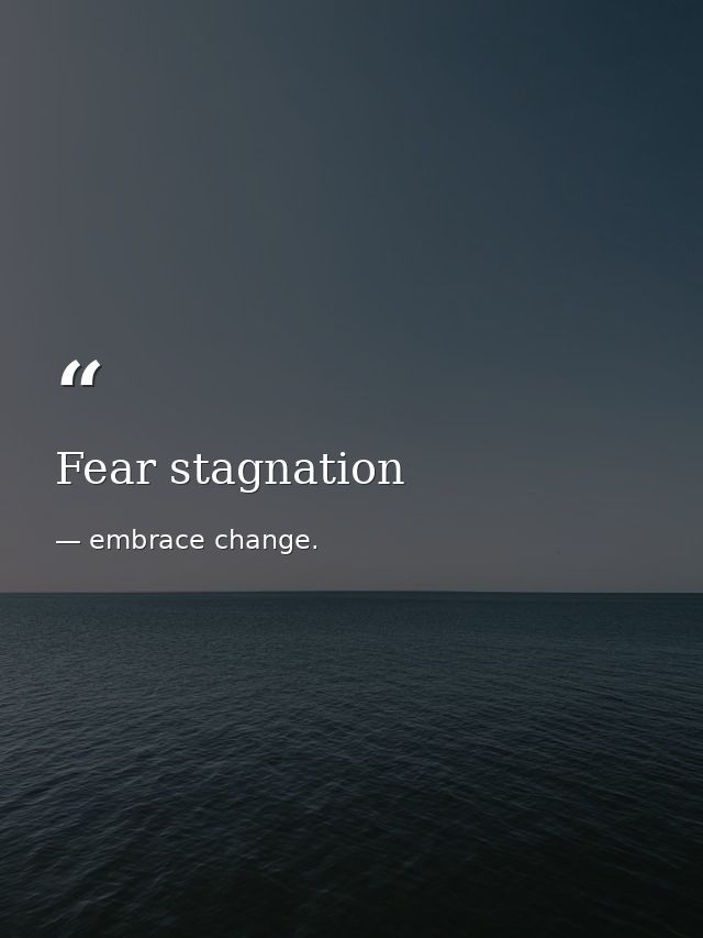 Fear stagnation — embrace change.