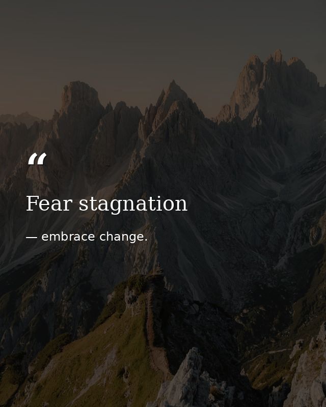 Fear stagnation — embrace change.