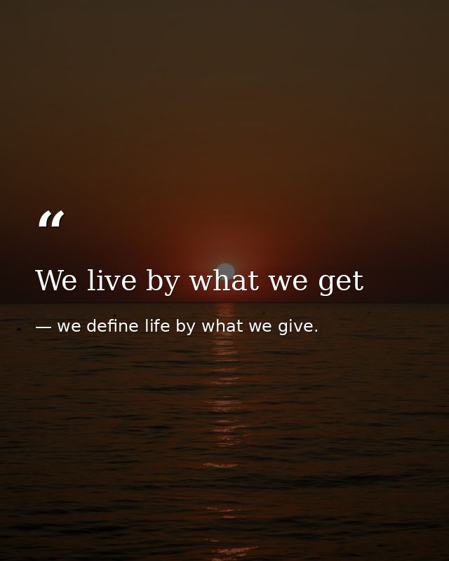 We live by what we get — we define life by what we give.