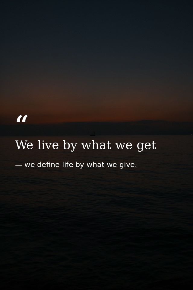 We live by what we get — we define life by what we give.