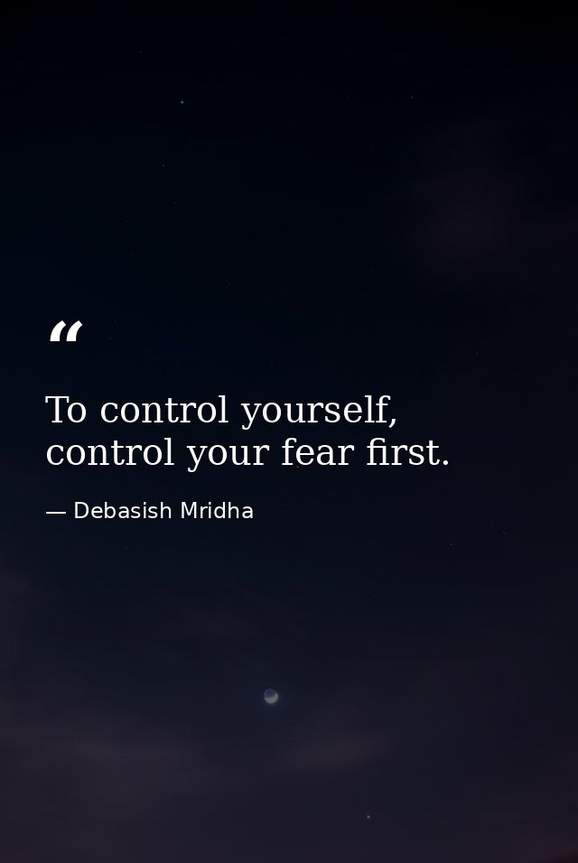 To control yourself, control your fear first. — Debasish Mridha