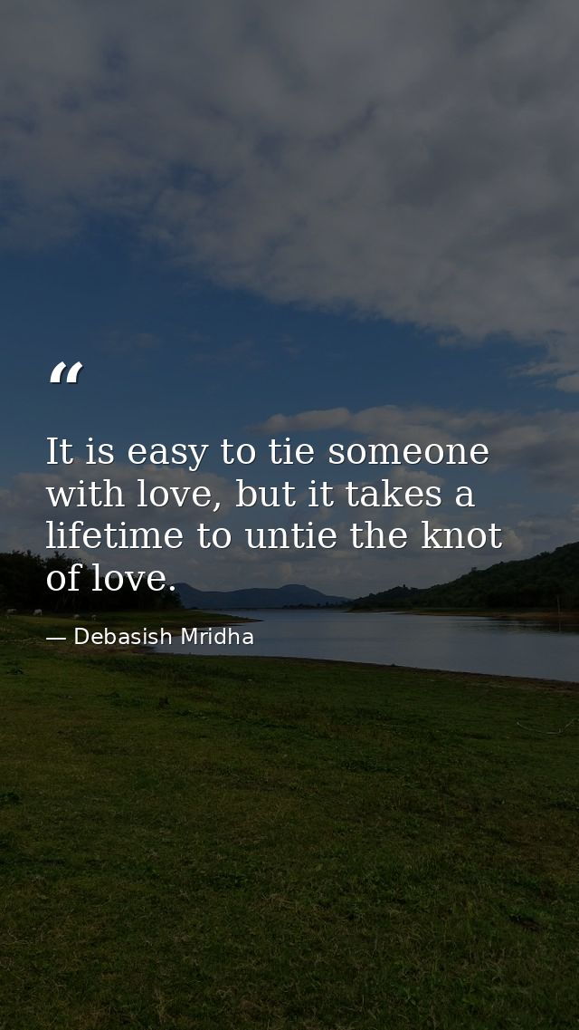 It is easy to tie someone with love, but it takes a lifetime to untie the knot of love. — Debasish Mridha