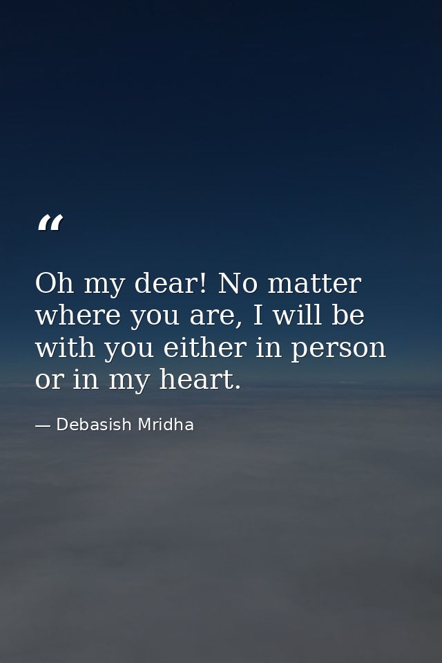 Oh my dear! No matter where you are, I will be with you either in person or in my heart. — Debasish Mridha