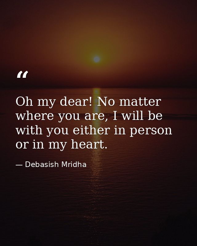 Oh my dear! No matter where you are, I will be with you either in person or in my heart. — Debasish Mridha