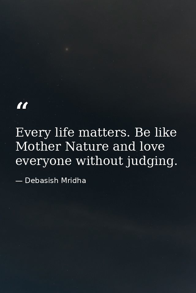 Every life matters. Be like Mother Nature and love everyone without judging. — Debasish Mridha