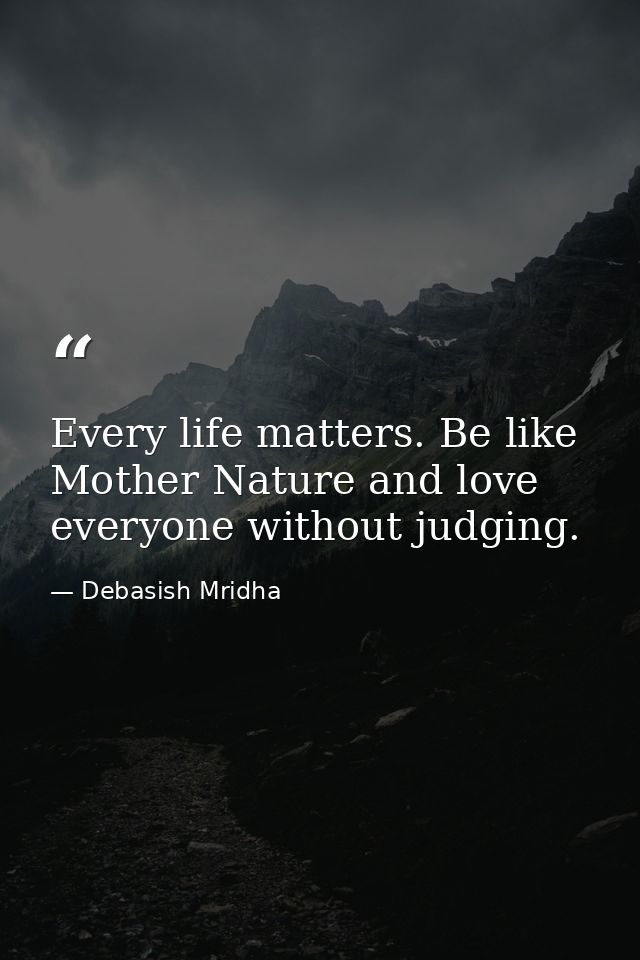 Every life matters. Be like Mother Nature and love everyone without judging. — Debasish Mridha