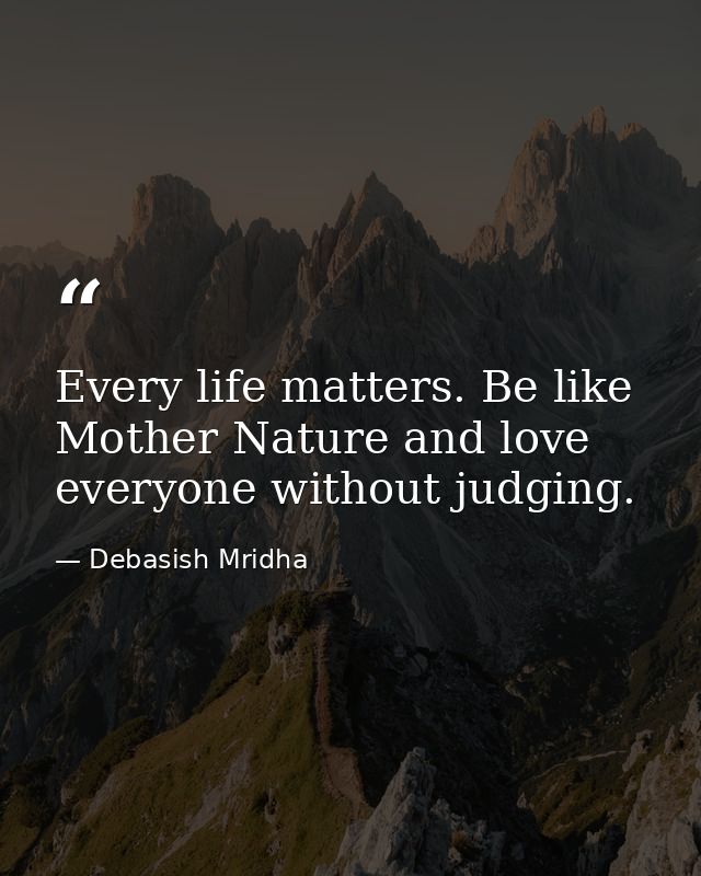 Every life matters. Be like Mother Nature and love everyone without judging. — Debasish Mridha