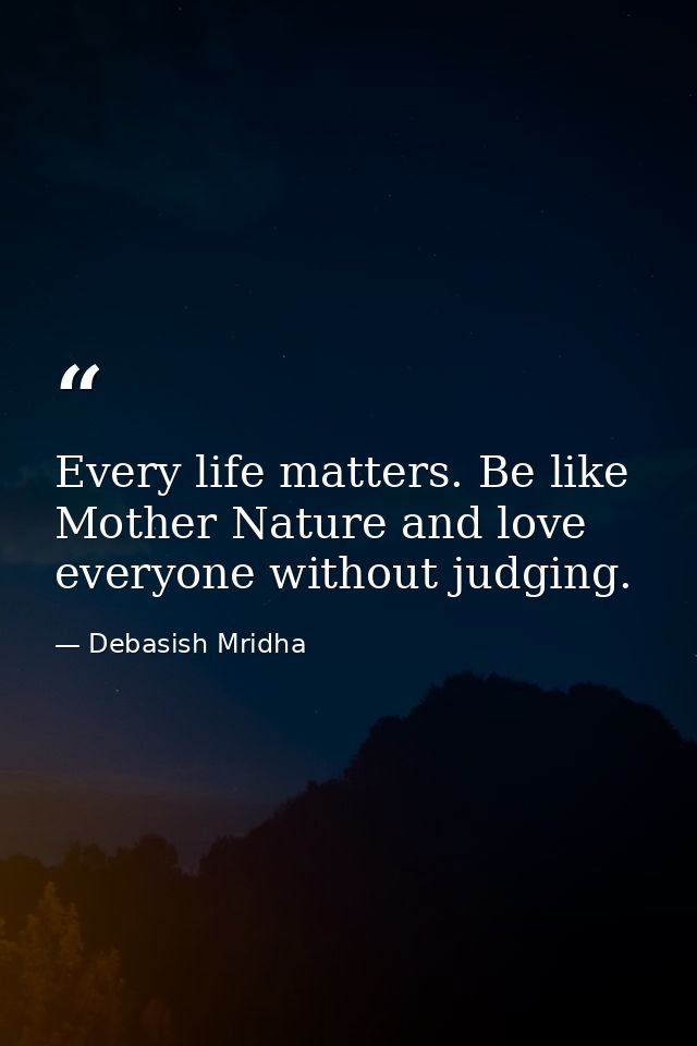 Every life matters. Be like Mother Nature and love everyone without judging. — Debasish Mridha