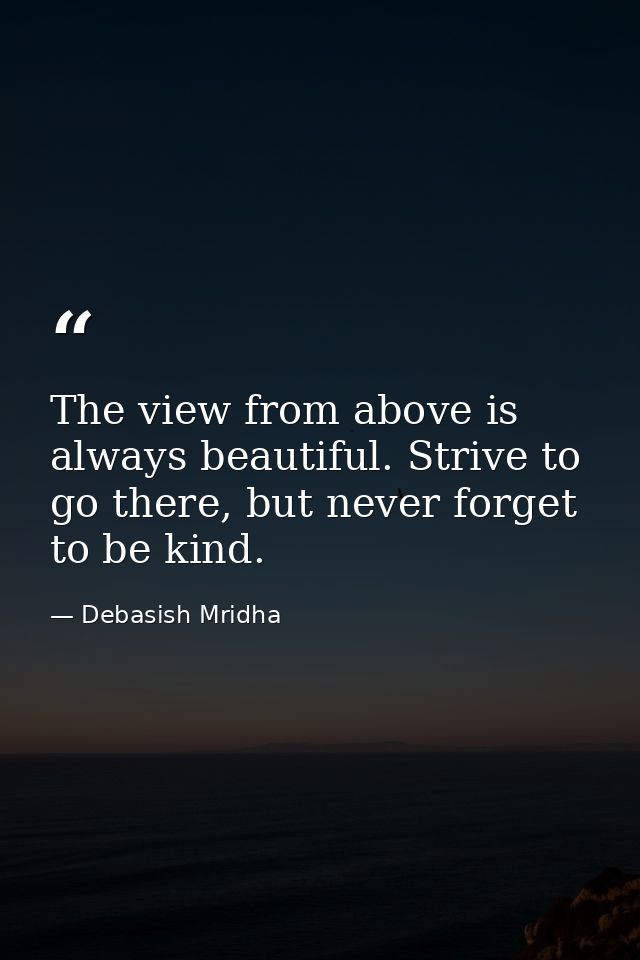 The view from above is always beautiful. Strive to go there, but never forget to be kind. — Debasish Mridha
