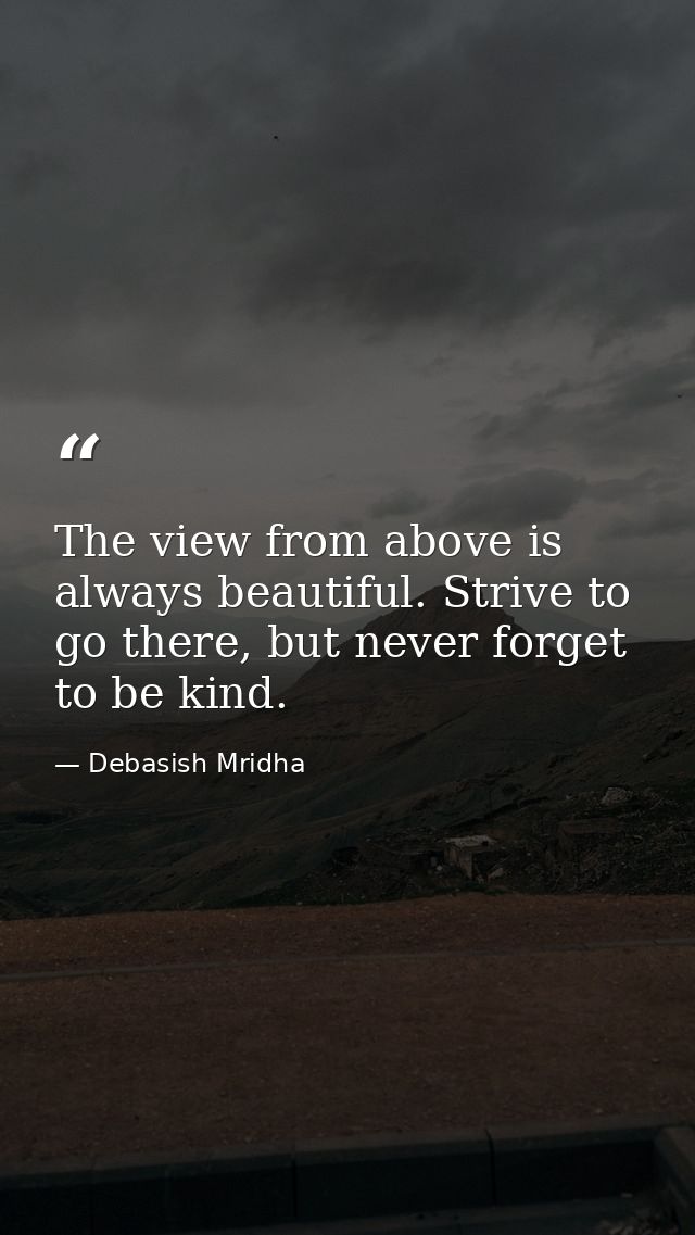 The view from above is always beautiful. Strive to go there, but never forget to be kind. — Debasish Mridha
