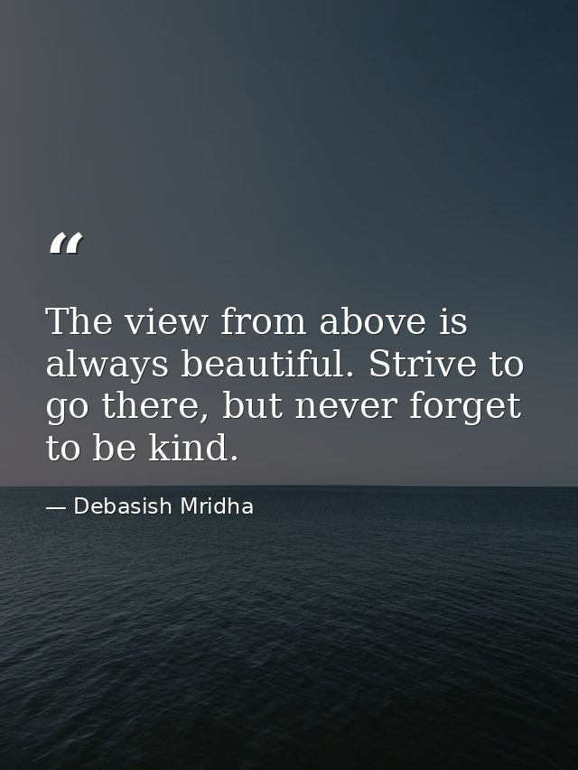 The view from above is always beautiful. Strive to go there, but never forget to be kind. — Debasish Mridha