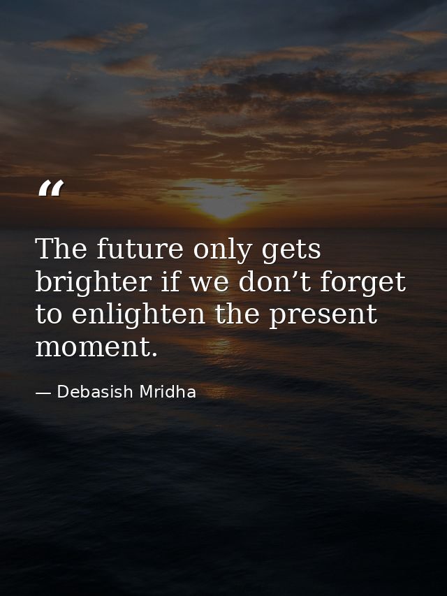 The future only gets brighter if we don’t forget to enlighten the present moment. — Debasish Mridha