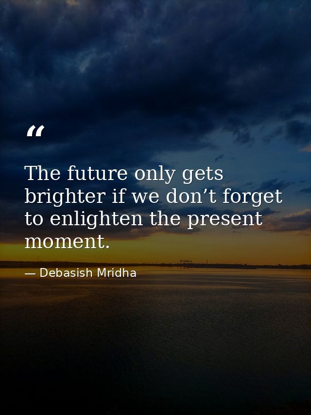 The future only gets brighter if we don’t forget to enlighten the present moment. — Debasish Mridha