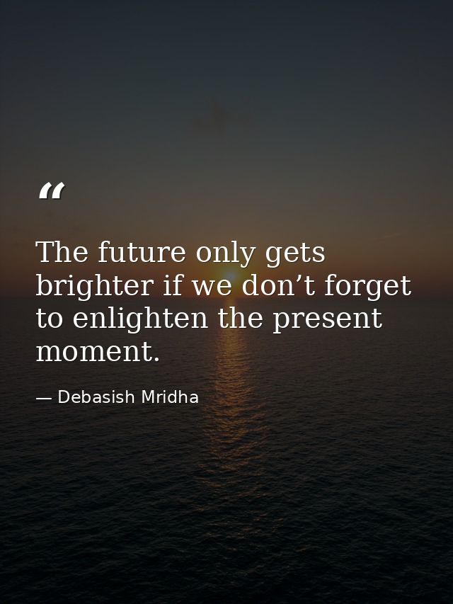 The future only gets brighter if we don’t forget to enlighten the present moment. — Debasish Mridha
