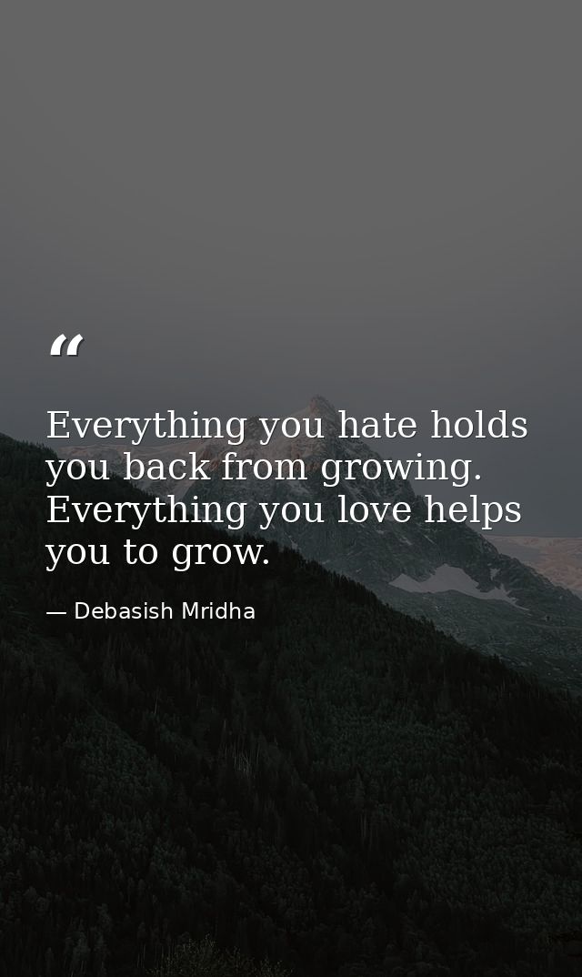 Everything you hate holds you back from growing. Everything you love helps you to grow. — Debasish Mridha