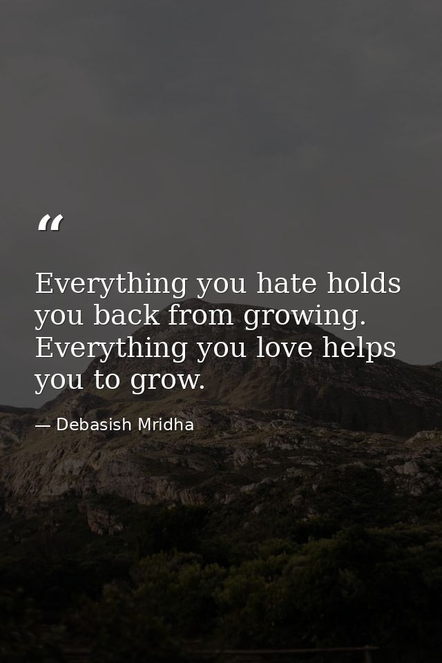 Everything you hate holds you back from growing. Everything you love helps you to grow. — Debasish Mridha