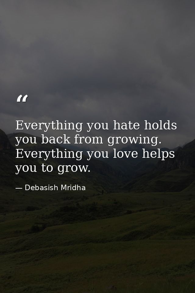 Everything you hate holds you back from growing. Everything you love helps you to grow. — Debasish Mridha