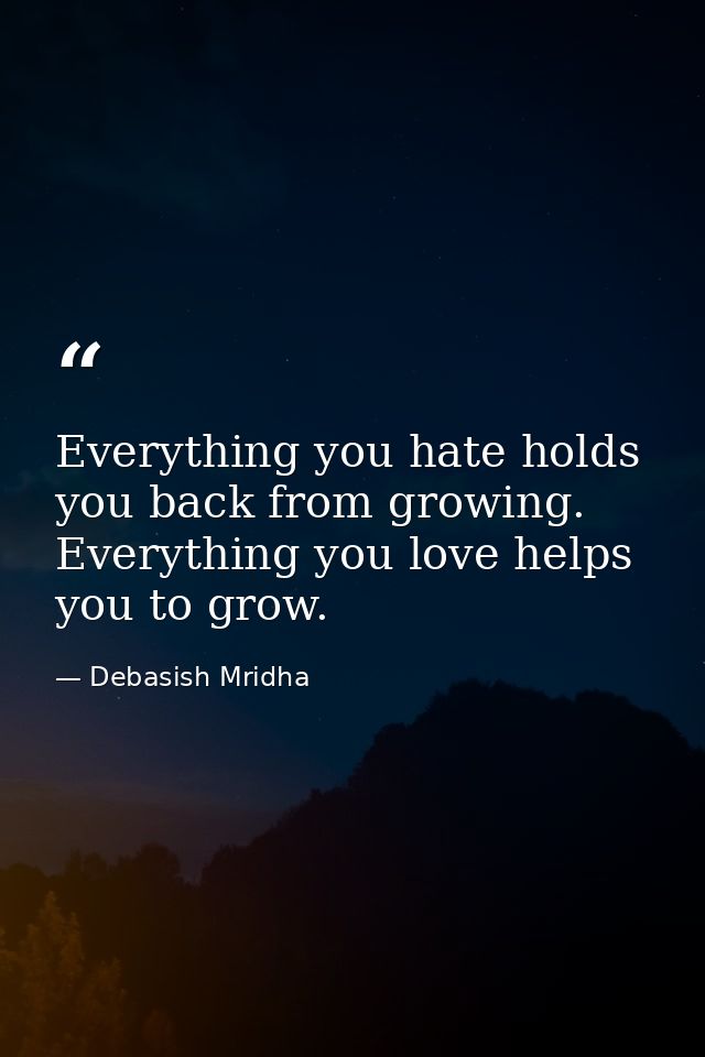 Everything you hate holds you back from growing. Everything you love helps you to grow. — Debasish Mridha