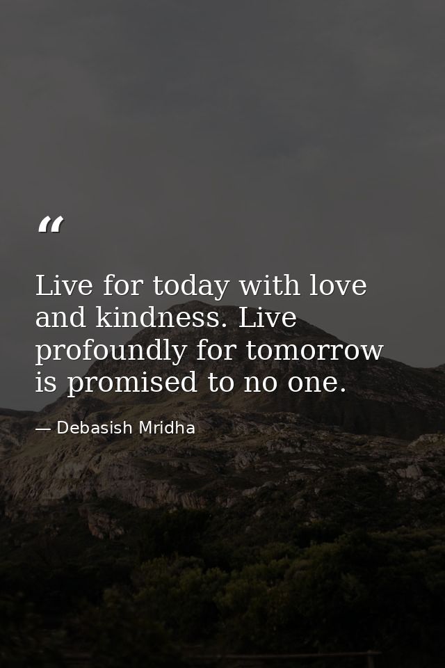 Live for today with love and kindness. Live profoundly for tomorrow is promised to no one. — Debasish Mridha