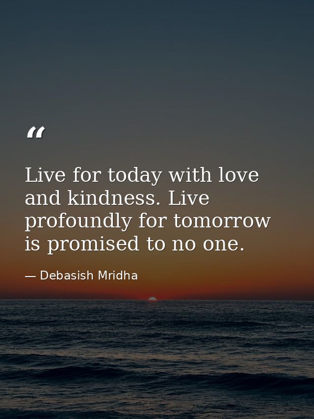 Live for today with love and kindness. Live profoundly for tomorrow is promised to no one. — Debasish Mridha