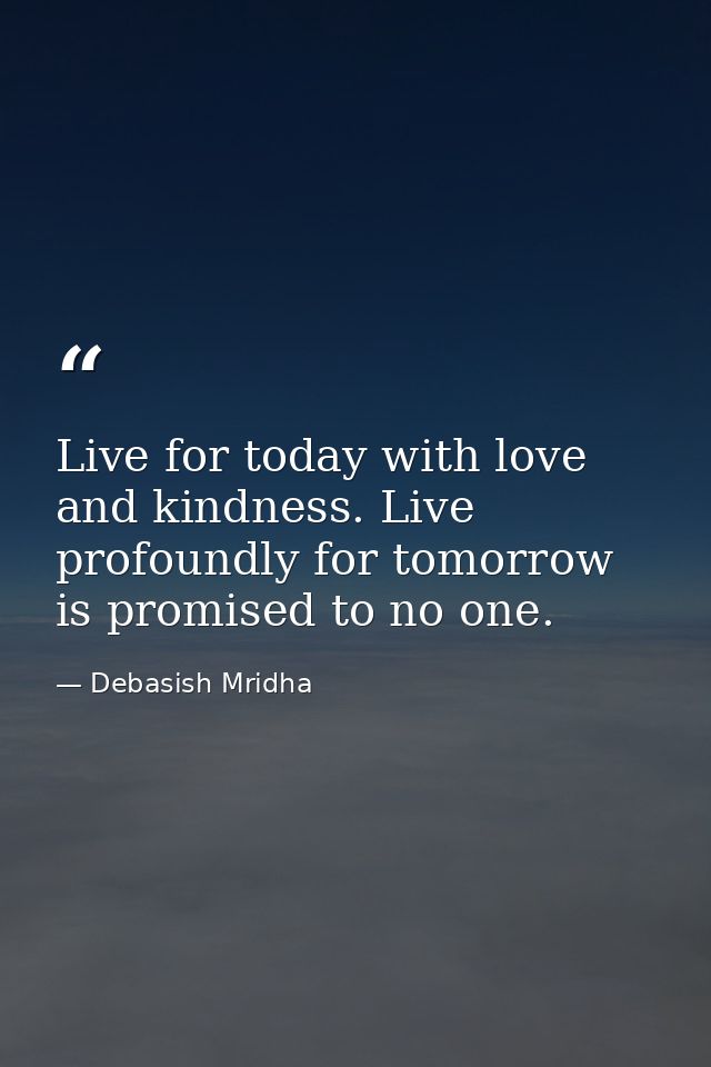 Live for today with love and kindness. Live profoundly for tomorrow is promised to no one. — Debasish Mridha