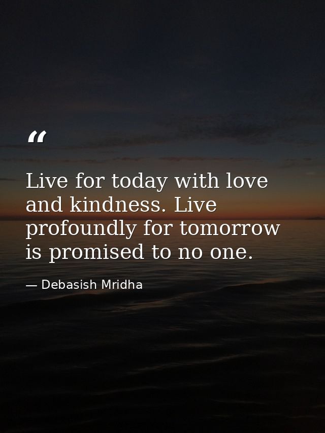 Live for today with love and kindness. Live profoundly for tomorrow is promised to no one. — Debasish Mridha