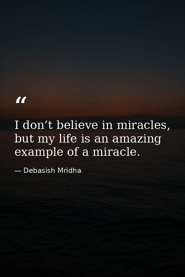 I don’t believe in miracles, but my life is an amazing example of a miracle. — Debasish Mridha
