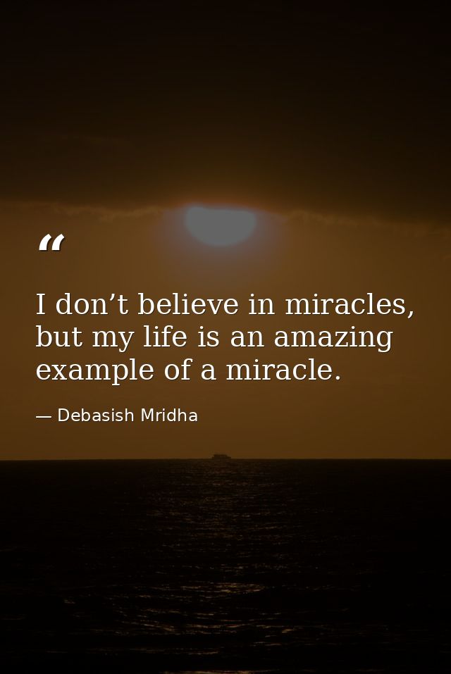 I don’t believe in miracles, but my life is an amazing example of a miracle. — Debasish Mridha