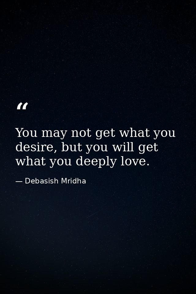 You may not get what you desire, but you will get what you deeply love. — Debasish Mridha