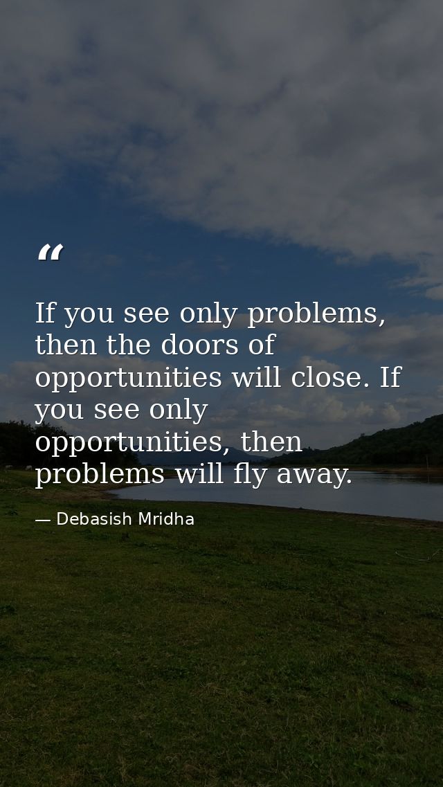 If you see only problems, then the doors of opportunities will close. If you see only opportunities, then problems will  — Debasish Mridha