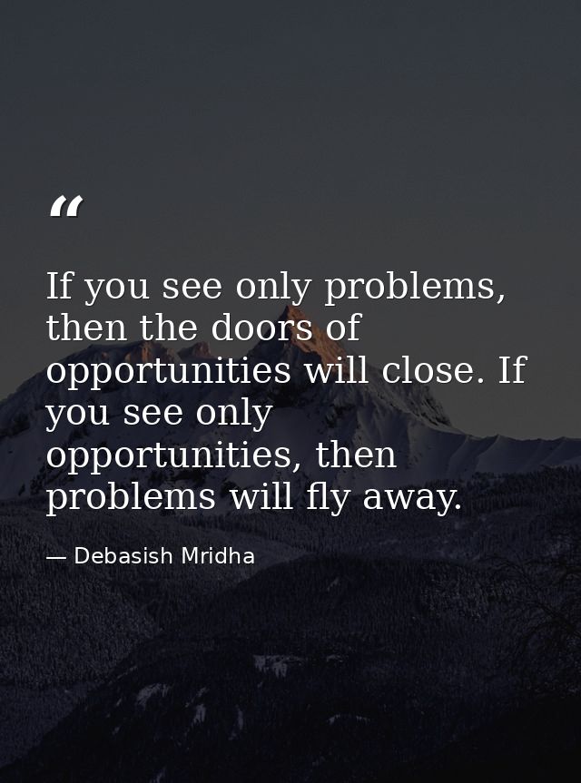 If you see only problems, then the doors of opportunities will close. If you see only opportunities, then problems will  — Debasish Mridha