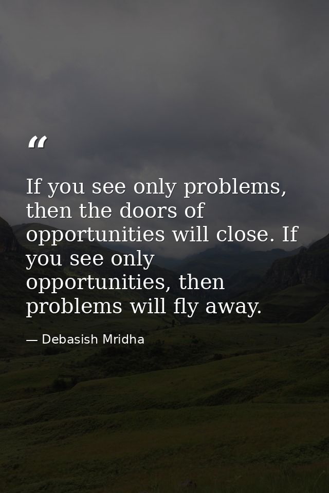 If you see only problems, then the doors of opportunities will close. If you see only opportunities, then problems will  — Debasish Mridha