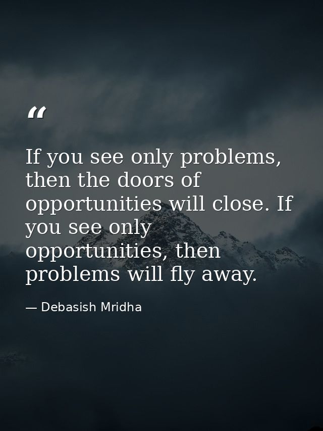 If you see only problems, then the doors of opportunities will close. If you see only opportunities, then problems will  — Debasish Mridha